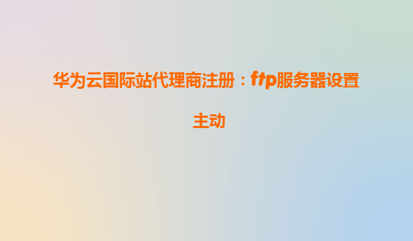 华为云国际站代理商注册：ftp服务器设置 主动