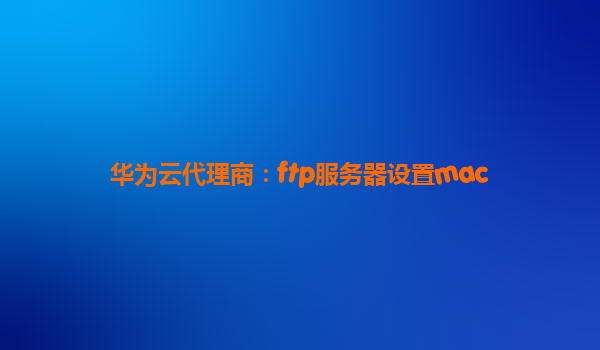 华为云代理商：ftp服务器设置mac
