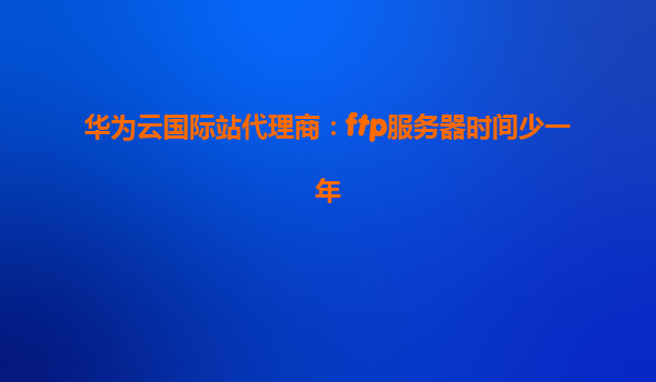 华为云国际站代理商：ftp服务器时间少一年