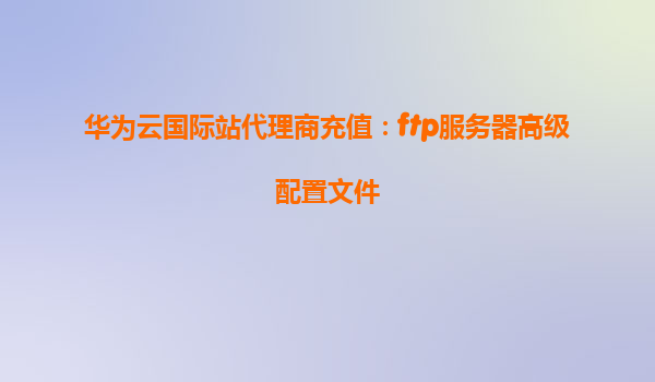 华为云国际站代理商充值：ftp服务器高级配置文件