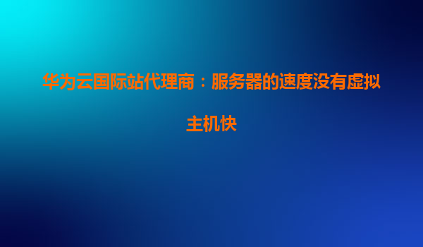 华为云国际站代理商：服务器的速度没有虚拟主机快