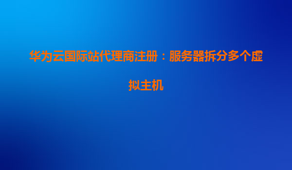 华为云国际站代理商注册：服务器拆分多个虚拟主机