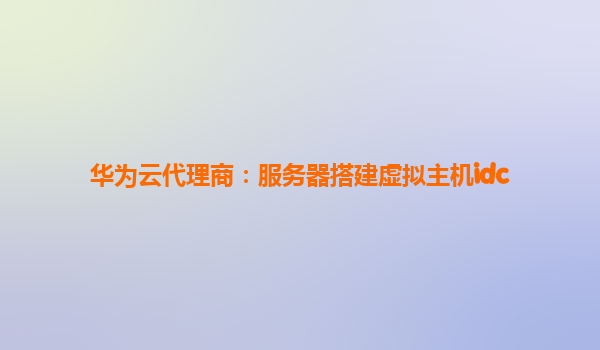 华为云代理商：服务器搭建虚拟主机idc