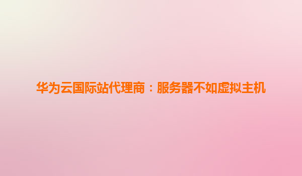 华为云国际站代理商：服务器不如虚拟主机