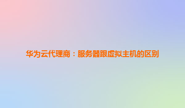 华为云代理商：服务器跟虚拟主机的区别
