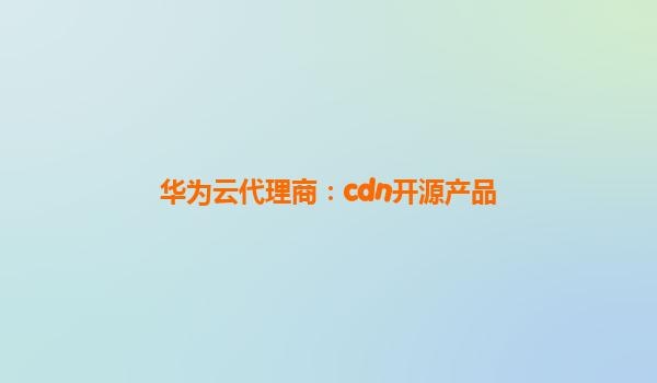 华为云代理商：cdn开源产品