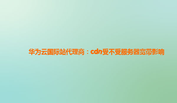 华为云国际站代理商：cdn受不受服务器宽带影响