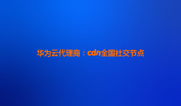 华为云代理商：cdn全国社交节点