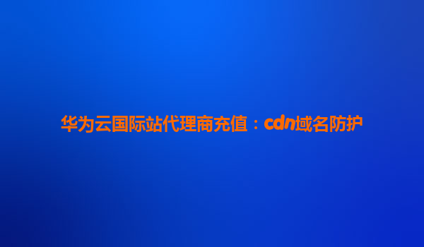 华为云国际站代理商充值：cdn域名防护