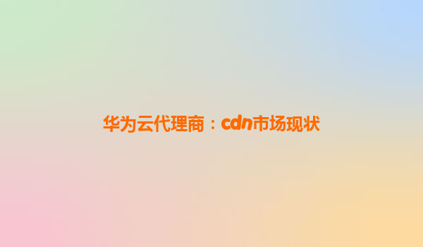 华为云代理商：cdn市场现状