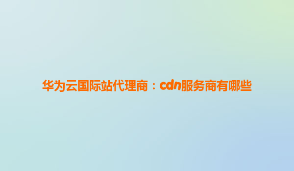 华为云国际站代理商：cdn服务商有哪些