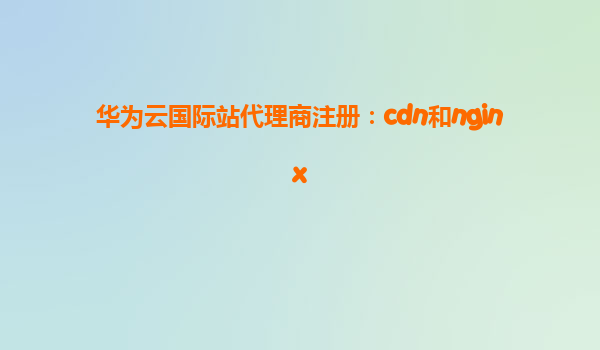 华为云国际站代理商注册：cdn和nginx