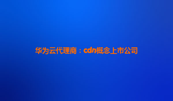 华为云代理商：cdn概念上市公司