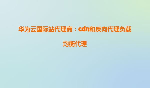 华为云国际站代理商：cdn和反向代理负载均衡代理