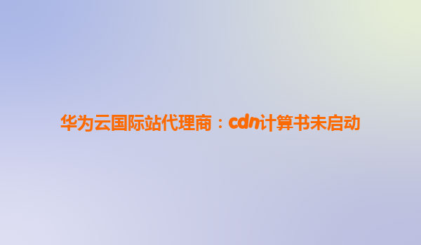 华为云国际站代理商：cdn计算书未启动