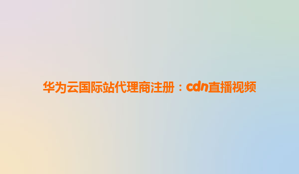 华为云国际站代理商注册：cdn直播视频