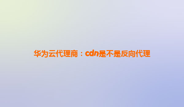 华为云代理商：cdn是不是反向代理