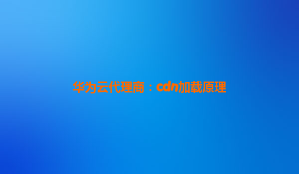 华为云代理商：cdn加载原理