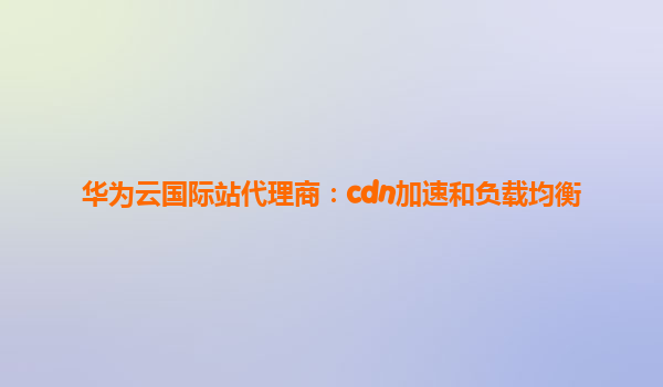 华为云国际站代理商：cdn加速和负载均衡