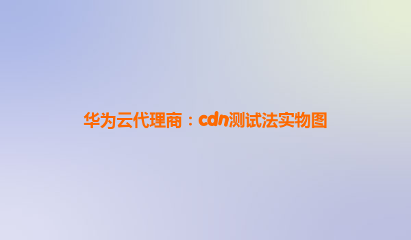 华为云代理商：cdn测试法实物图