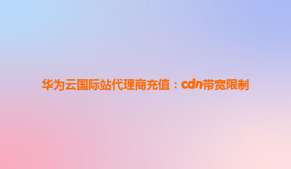 华为云国际站代理商充值：cdn带宽限制
