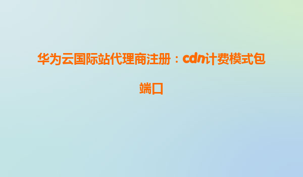 华为云国际站代理商注册：cdn计费模式包端口