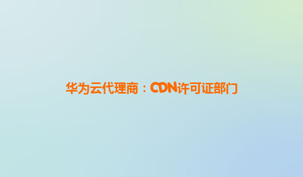 华为云代理商：CDN许可证部门