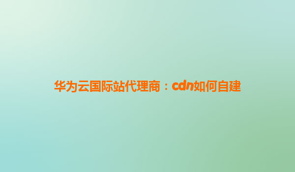 华为云国际站代理商：cdn如何自建