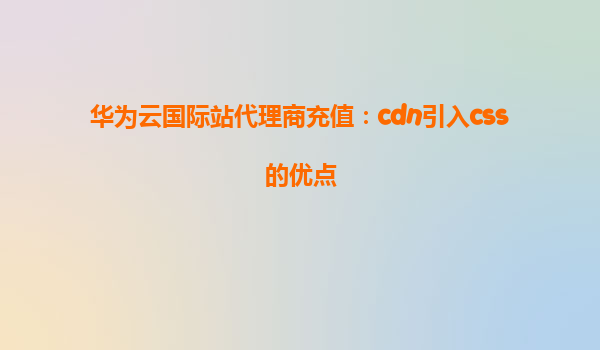 华为云国际站代理商充值：cdn引入css的优点