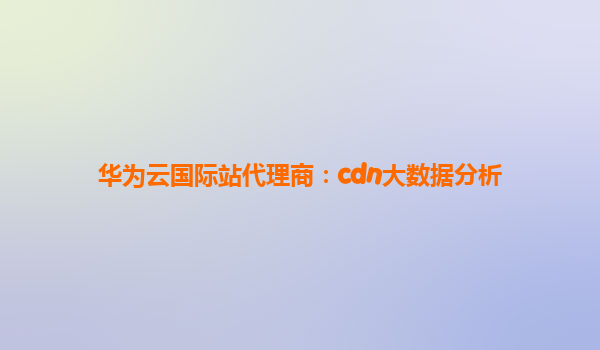 华为云国际站代理商：cdn大数据分析