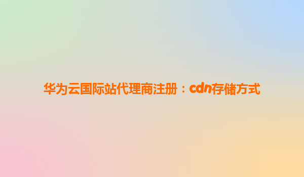 华为云国际站代理商注册：cdn存储方式