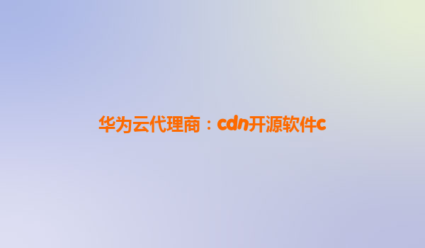 华为云代理商：cdn开源软件c