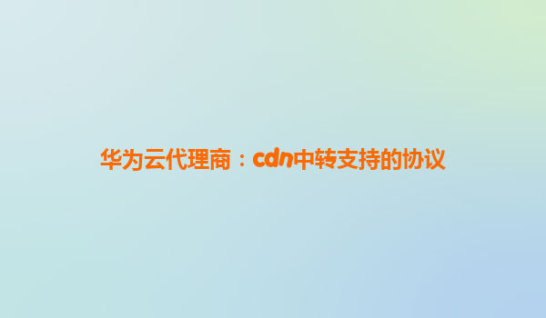 华为云代理商：cdn中转支持的协议