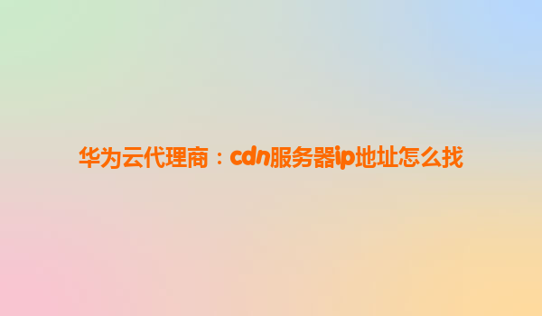 华为云代理商：cdn服务器ip地址怎么找