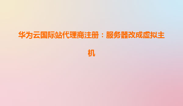 华为云国际站代理商注册：服务器改成虚拟主机