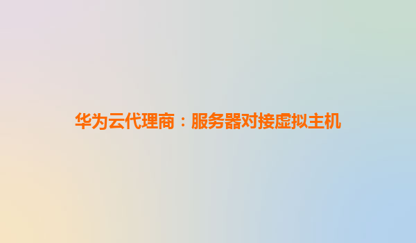 华为云代理商：服务器对接虚拟主机