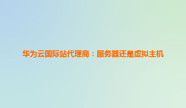 华为云国际站代理商：服务器还是虚拟主机