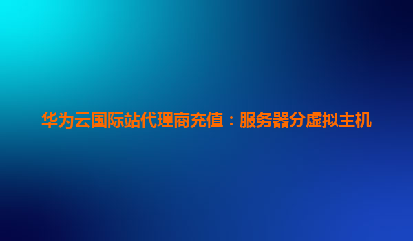 华为云国际站代理商充值：服务器分虚拟主机