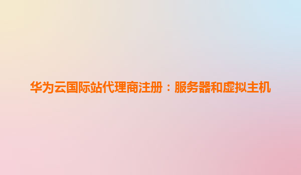 华为云国际站代理商注册：服务器和虚拟主机