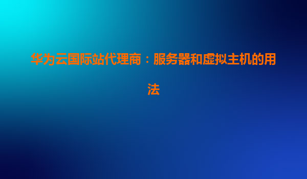 华为云国际站代理商：服务器和虚拟主机的用法