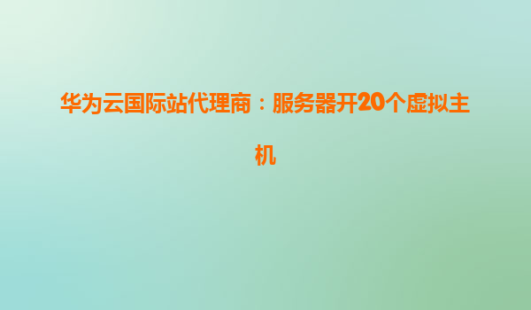 华为云国际站代理商：服务器开20个虚拟主机