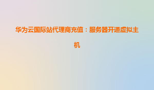华为云国际站代理商充值：服务器开通虚拟主机