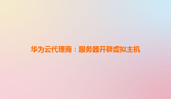 华为云代理商：服务器开辟虚拟主机
