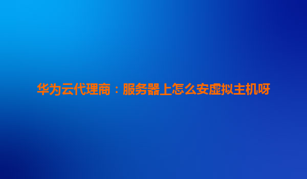华为云代理商：服务器上怎么安虚拟主机呀