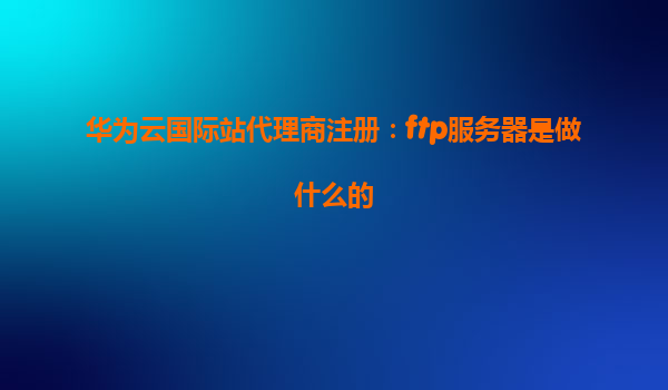 华为云国际站代理商注册：ftp服务器是做什么的