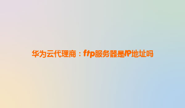 华为云代理商：ftp服务器是IP地址吗