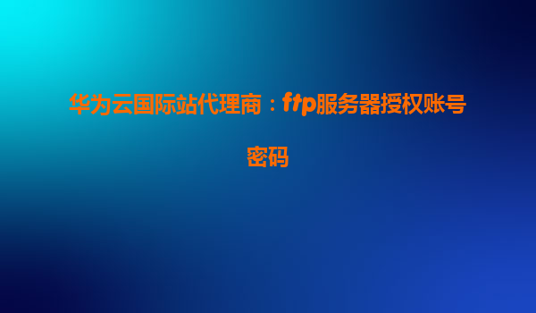 华为云国际站代理商：ftp服务器授权账号密码