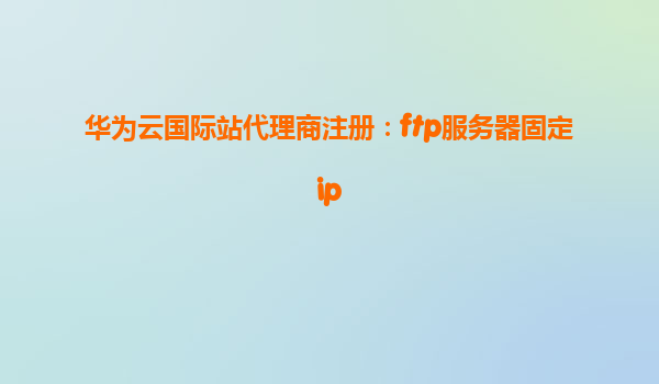 华为云国际站代理商注册：ftp服务器固定ip