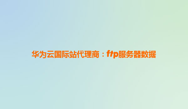 华为云国际站代理商：ftp服务器数据