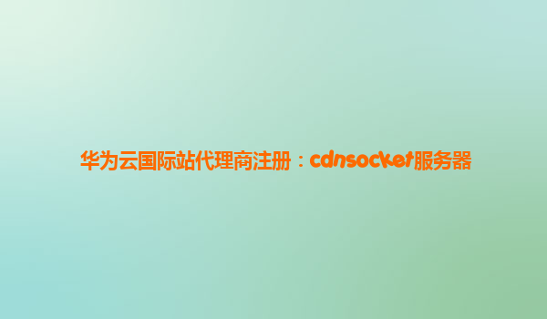华为云国际站代理商注册：cdnsocket服务器